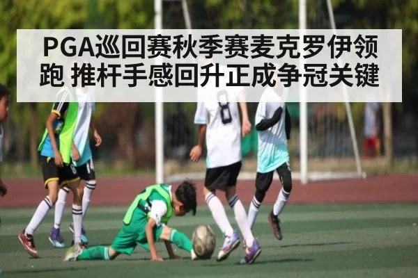 PGA巡回赛秋季赛麦克罗伊领跑 推杆手感回升正成争冠关键