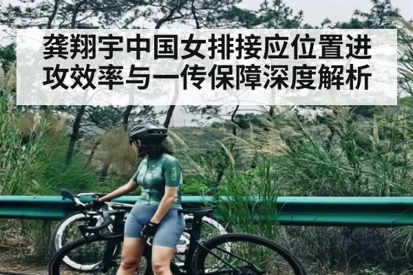 龚翔宇中国女排接应位置进攻效率与一传保障深度解析